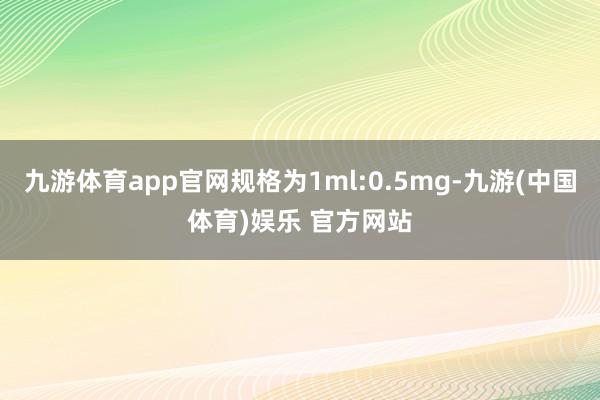 九游体育app官网规格为1ml:0.5mg-九游(中国体育)娱乐 官方网站