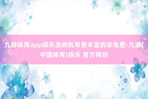 九游体育app娱乐洗碗机等更丰富的家电里-九游(中国体育)娱乐 官方网站