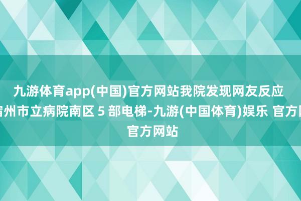 九游体育app(中国)官方网站我院发现网友反应 ＂宿州市立病院南区５部电梯-九游(中国体育)娱乐 官方网站