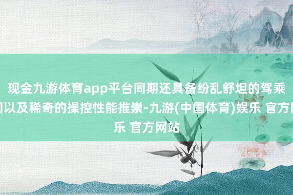 现金九游体育app平台同期还具备纷乱舒坦的驾乘空间以及稀奇的操控性能推崇-九游(中国体育)娱乐 官方网站