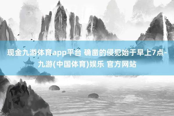 现金九游体育app平台 确凿的侵犯始于早上7点-九游(中国体育)娱乐 官方网站