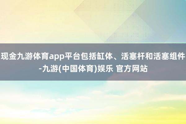 现金九游体育app平台包括缸体、活塞杆和活塞组件-九游(中国体育)娱乐 官方网站