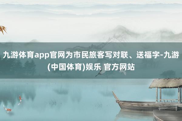 九游体育app官网为市民旅客写对联、送福字-九游(中国体育)娱乐 官方网站