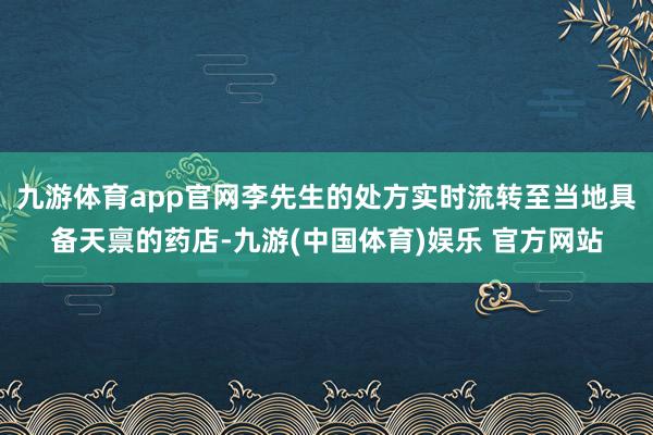九游体育app官网李先生的处方实时流转至当地具备天禀的药店-九游(中国体育)娱乐 官方网站