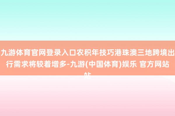 九游体育官网登录入口农积年技巧港珠澳三地跨境出行需求将较着增多-九游(中国体育)娱乐 官方网站