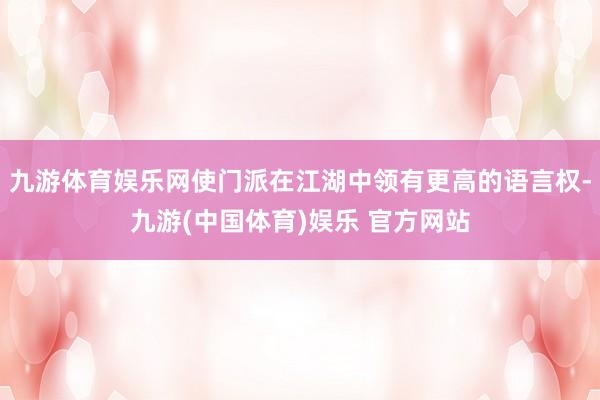 九游体育娱乐网使门派在江湖中领有更高的语言权-九游(中国体育)娱乐 官方网站