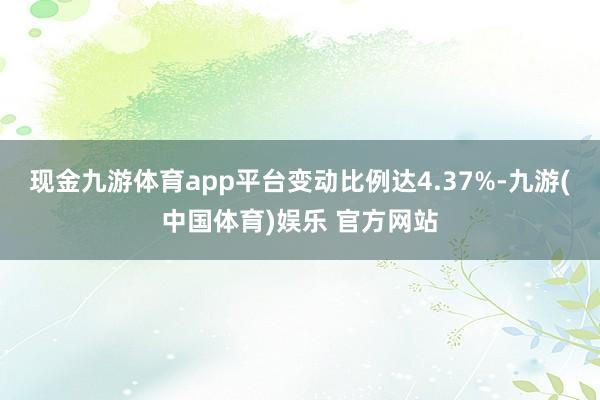 现金九游体育app平台变动比例达4.37%-九游(中国体育)娱乐 官方网站