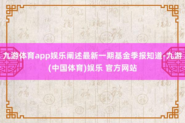 九游体育app娱乐阐述最新一期基金季报知道-九游(中国体育)娱乐 官方网站
