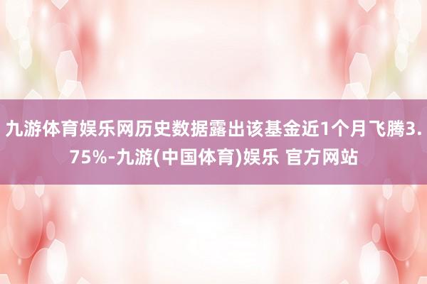 九游体育娱乐网历史数据露出该基金近1个月飞腾3.75%-九游(中国体育)娱乐 官方网站