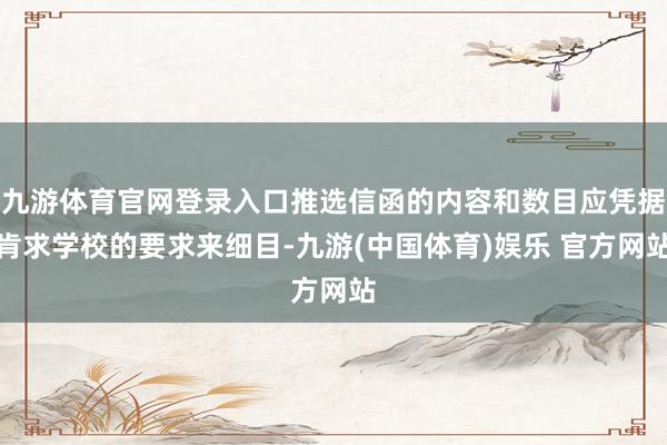 九游体育官网登录入口推选信函的内容和数目应凭据肯求学校的要求来细目-九游(中国体育)娱乐 官方网站