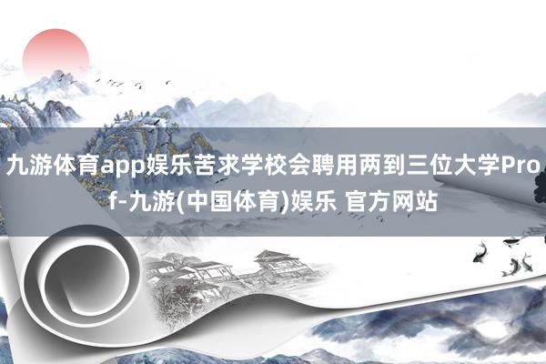 九游体育app娱乐苦求学校会聘用两到三位大学Prof-九游(中国体育)娱乐 官方网站