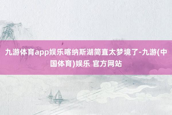 九游体育app娱乐喀纳斯湖简直太梦境了-九游(中国体育)娱乐 官方网站