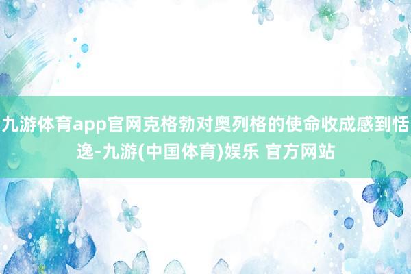 九游体育app官网克格勃对奥列格的使命收成感到恬逸-九游(中国体育)娱乐 官方网站