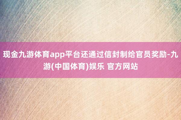 现金九游体育app平台还通过信封制给官员奖励-九游(中国体育)娱乐 官方网站