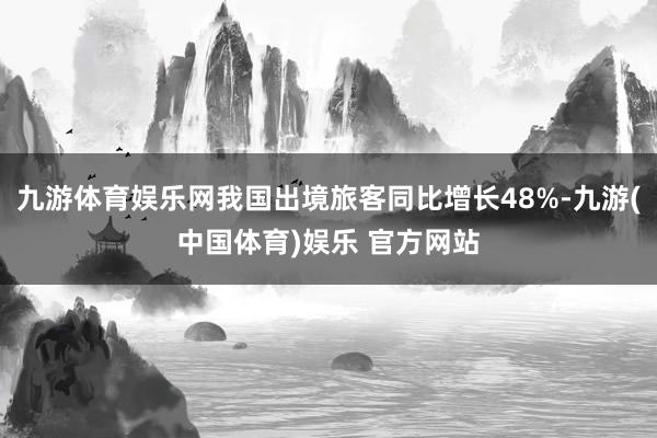 九游体育娱乐网我国出境旅客同比增长48%-九游(中国体育)娱乐 官方网站