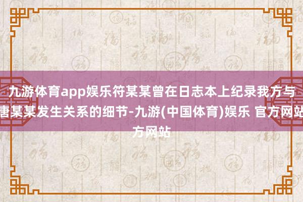 九游体育app娱乐符某某曾在日志本上纪录我方与唐某某发生关系的细节-九游(中国体育)娱乐 官方网站