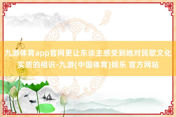 九游体育app官网更让东谈主感受到她对民歌文化实质的相识-九游(中国体育)娱乐 官方网站