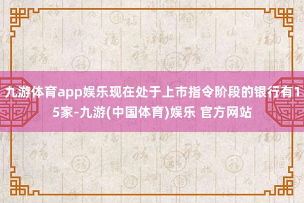 九游体育app娱乐现在处于上市指令阶段的银行有15家-九游(中国体育)娱乐 官方网站