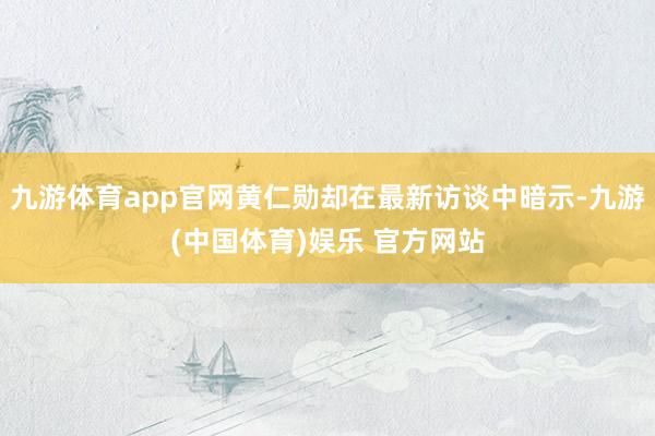九游体育app官网黄仁勋却在最新访谈中暗示-九游(中国体育)娱乐 官方网站