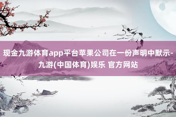 现金九游体育app平台苹果公司在一份声明中默示-九游(中国体育)娱乐 官方网站