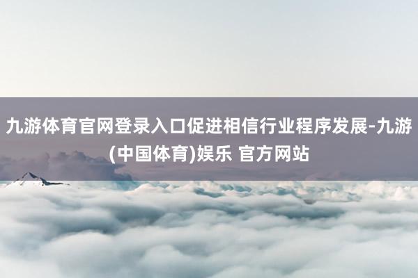 九游体育官网登录入口促进相信行业程序发展-九游(中国体育)娱乐 官方网站