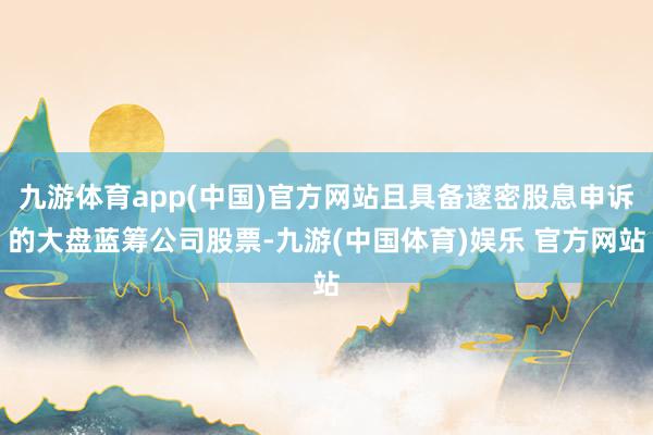 九游体育app(中国)官方网站且具备邃密股息申诉的大盘蓝筹公司股票-九游(中国体育)娱乐 官方网站
