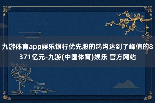 九游体育app娱乐银行优先股的鸿沟达到了峰值的8371亿元-九游(中国体育)娱乐 官方网站