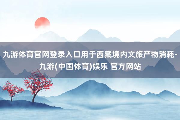 九游体育官网登录入口用于西藏境内文旅产物消耗-九游(中国体育)娱乐 官方网站