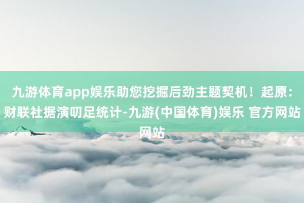 九游体育app娱乐助您挖掘后劲主题契机！起原：财联社据演叨足统计-九游(中国体育)娱乐 官方网站