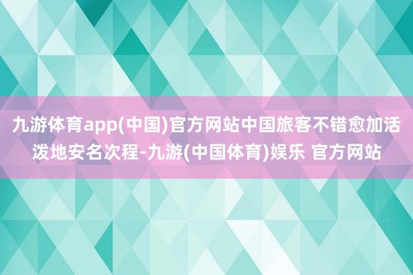 九游体育app(中国)官方网站中国旅客不错愈加活泼地安名次程-九游(中国体育)娱乐 官方网站