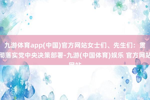 九游体育app(中国)官方网站女士们、先生们：贯彻落实党中央决策部署-九游(中国体育)娱乐 官方网站