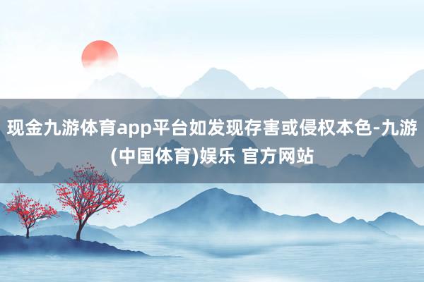 现金九游体育app平台如发现存害或侵权本色-九游(中国体育)娱乐 官方网站