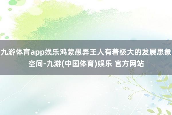 九游体育app娱乐鸿蒙愚弄王人有着极大的发展思象空间-九游(中国体育)娱乐 官方网站