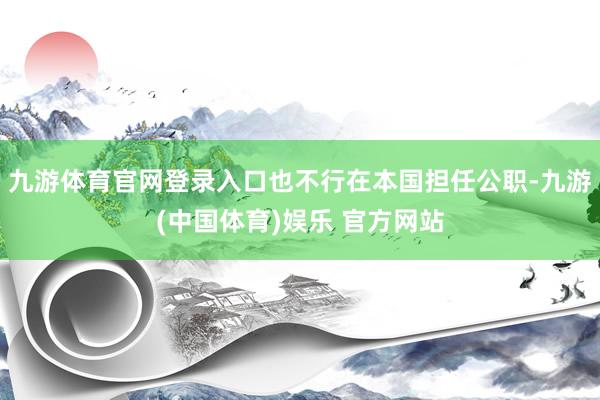 九游体育官网登录入口也不行在本国担任公职-九游(中国体育)娱乐 官方网站