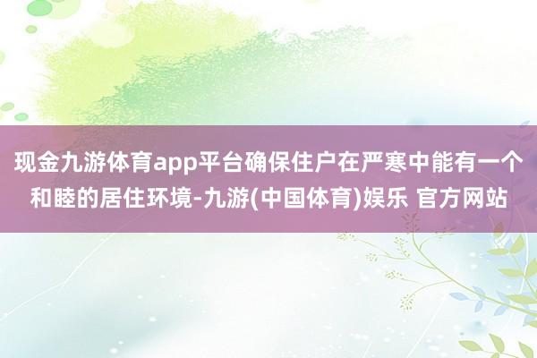 现金九游体育app平台确保住户在严寒中能有一个和睦的居住环境-九游(中国体育)娱乐 官方网站