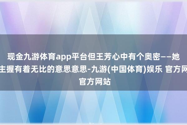 现金九游体育app平台但王芳心中有个奥密——她对主握有着无比的意思意思-九游(中国体育)娱乐 官方网站