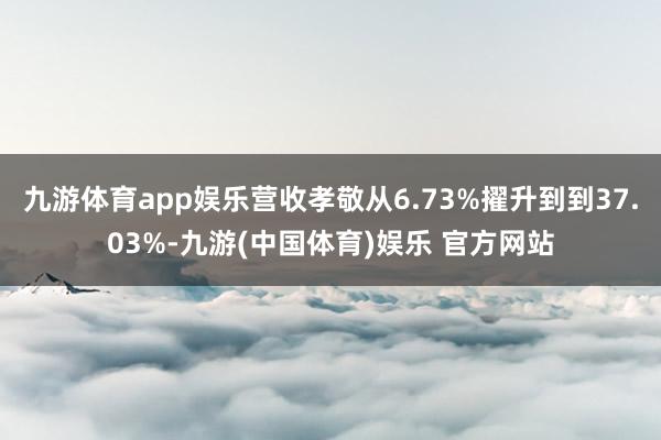 九游体育app娱乐营收孝敬从6.73%擢升到到37.03%-九游(中国体育)娱乐 官方网站