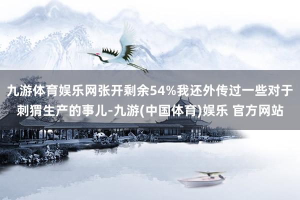 九游体育娱乐网张开剩余54%我还外传过一些对于刺猬生产的事儿-九游(中国体育)娱乐 官方网站