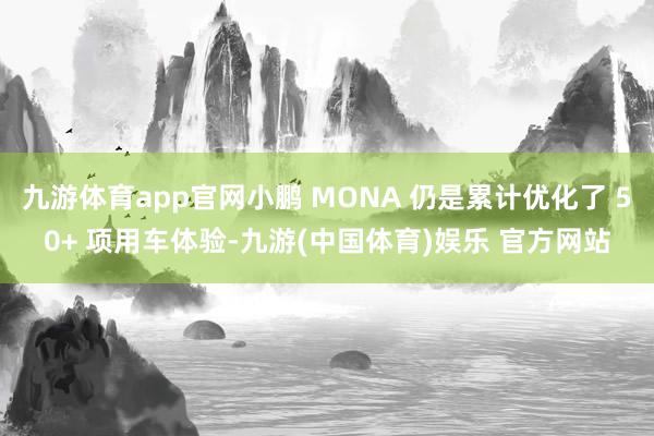 九游体育app官网小鹏 MONA 仍是累计优化了 50+ 项用车体验-九游(中国体育)娱乐 官方网站