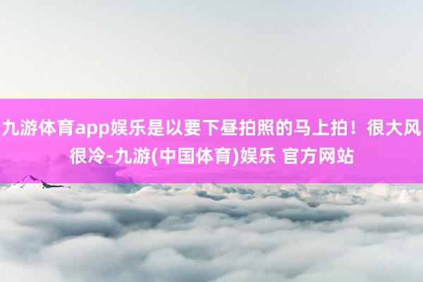 九游体育app娱乐是以要下昼拍照的马上拍！很大风很冷-九游(中国体育)娱乐 官方网站