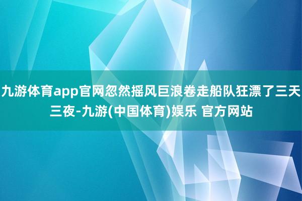 九游体育app官网忽然摇风巨浪卷走船队狂漂了三天三夜-九游(中国体育)娱乐 官方网站