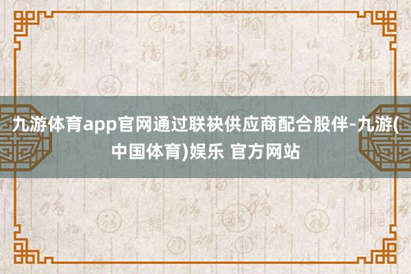 九游体育app官网通过联袂供应商配合股伴-九游(中国体育)娱乐 官方网站