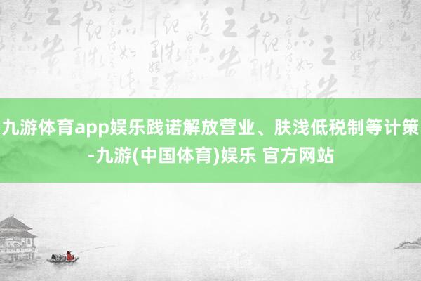 九游体育app娱乐践诺解放营业、肤浅低税制等计策-九游(中国体育)娱乐 官方网站