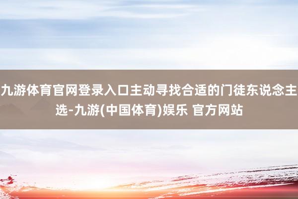 九游体育官网登录入口主动寻找合适的门徒东说念主选-九游(中国体育)娱乐 官方网站
