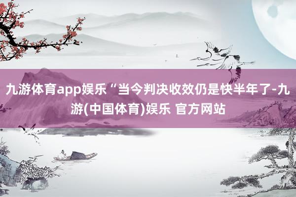 九游体育app娱乐“当今判决收效仍是快半年了-九游(中国体育)娱乐 官方网站