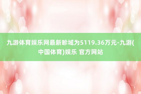 九游体育娱乐网最新畛域为5119.36万元-九游(中国体育)娱乐 官方网站
