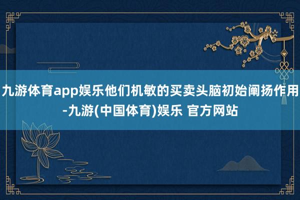 九游体育app娱乐他们机敏的买卖头脑初始阐扬作用-九游(中国体育)娱乐 官方网站