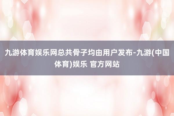 九游体育娱乐网总共骨子均由用户发布-九游(中国体育)娱乐 官方网站