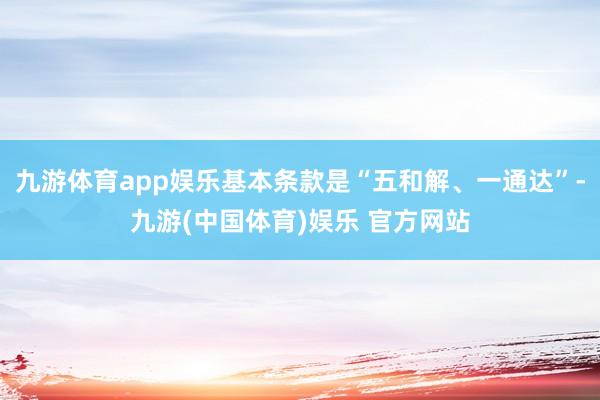 九游体育app娱乐基本条款是“五和解、一通达”-九游(中国体育)娱乐 官方网站