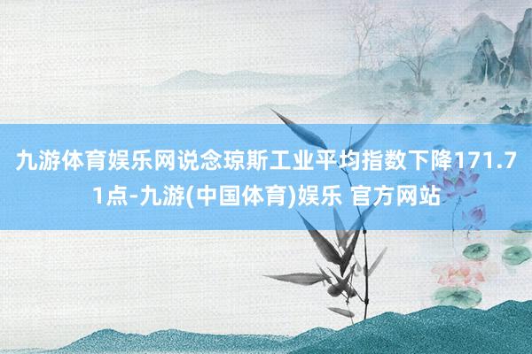 九游体育娱乐网说念琼斯工业平均指数下降171.71点-九游(中国体育)娱乐 官方网站